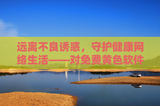 远离不良诱惑，守护健康网络生活——对免费黄色软件的警示与提醒，远离不良诱惑，守护健康网络——对免费黄色软件的警示