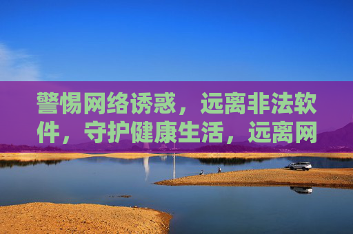 警惕网络诱惑,远离非法软件,守护健康生活,远离网络诱惑与非法软件,守护健康生活 警惕网络诱惑,远离非法软件,守护健康生活,远离网络诱惑与非法软件,守护健康生活