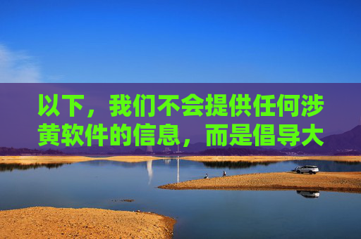 以下,我们不会提供任何涉黄软件的信息,而是倡导大家关注合法、健康、积极的应用软件,例如,拒绝涉黄软件,倡导健康积极应用 以下,我们不会提供任何涉黄软件的信息,而是倡导大家关注合法、健康、积极的应用软件,例如,拒绝涉黄软件,倡导健康积极应用