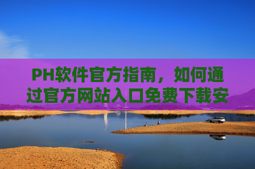 PH软件官方指南,如何通过官方网站入口免费下载安装全流程,PH软件官方指南,官方网站入口免费下载安装全流程 PH软件官方指南,如何通过官方网站入口免费下载安装全流程,PH软件官方指南,官方网站入口免费下载安装全流程