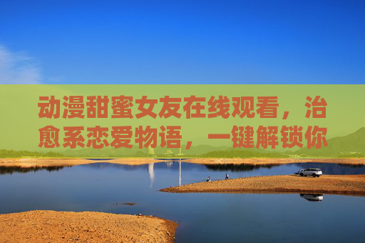 动漫甜蜜女友在线观看,治愈系恋爱物语,一键解锁你的心动时刻,动漫甜蜜女友,治愈系恋爱物语,一键解锁心动时刻 动漫甜蜜女友在线观看,治愈系恋爱物语,一键解锁你的心动时刻,动漫甜蜜女友,治愈系恋爱物语,一键解锁心动时刻
