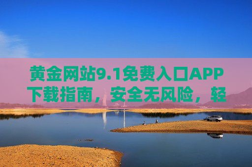黄金网站9.1免费入口APP下载指南,安全无风险,轻松开启投资之旅 黄金网站9.1免费入口APP下载指南,安全无风险,轻松开启投资之旅