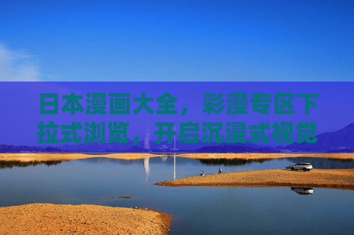 日本漫画大全,彩漫专区下拉式浏览,开启沉浸式视觉之旅,日本彩漫专区,下拉式沉浸视觉之旅 日本漫画大全,彩漫专区下拉式浏览,开启沉浸式视觉之旅,日本彩漫专区,下拉式沉浸视觉之旅
