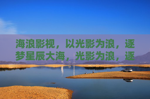 海浪影视,以光影为浪,逐梦星辰大海,光影为浪,逐梦星海 海浪影视,以光影为浪,逐梦星辰大海,光影为浪,逐梦星海