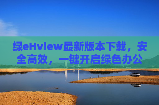 绿eHview最新版本下载，安全高效，一键开启绿色办公新体验，绿eHview最新版下载，安全高效，一键开启绿色办公新体验