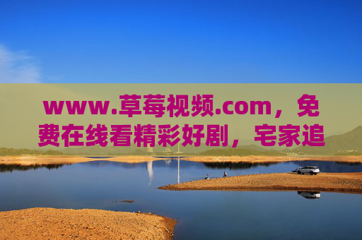 www.草莓视频.com,免费在线看精彩好剧,宅家追剧无忧,草莓视频.com,免费在线看好剧,宅家追剧无忧 www.草莓视频.com,免费在线看精彩好剧,宅家追剧无忧,草莓视频.com,免费在线看好剧,宅家追剧无忧