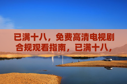 已满十八，免费高清电视剧合规观看指南，已满十八，免费高清电视剧合规观看指南