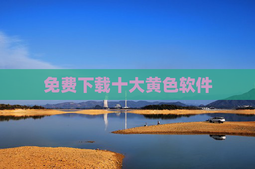 免费下载十大黄色软件 免费下载十大黄色软件
