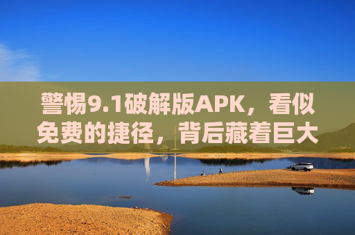 警惕9.1破解版APK,看似免费的捷径,背后藏着巨大陷阱,警惕9.1破解版APK,免费捷径暗藏巨大陷阱 警惕9.1破解版APK,看似免费的捷径,背后藏着巨大陷阱,警惕9.1破解版APK,免费捷径暗藏巨大陷阱