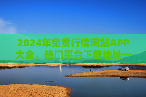 2024年免费行情网站APP大全,热门平台下载地址一览,2024年免费行情APP大全,热门平台下载地址一览 2024年免费行情网站APP大全,热门平台下载地址一览,2024年免费行情APP大全,热门平台下载地址一览