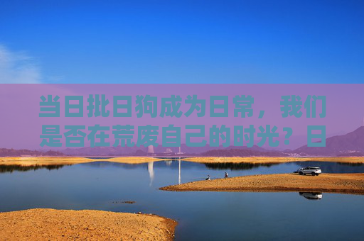 当日批日狗成为日常，我们是否在荒废自己的时光？日批日狗成日常，我们是否在荒废时光？