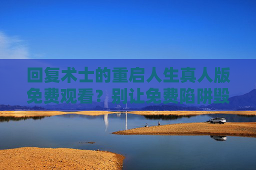 回复术士的重启人生真人版免费观看？别让免费陷阱毁了你的体验，回复术士真人版免费观看？别让陷阱毁了你的体验！