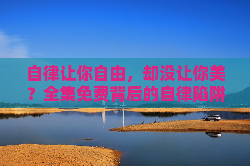自律让你自由,却没让你美?全集免费背后的自律陷阱,自律没让你美?全集免费背后的自律陷阱 自律让你自由,却没让你美?全集免费背后的自律陷阱,自律没让你美?全集免费背后的自律陷阱