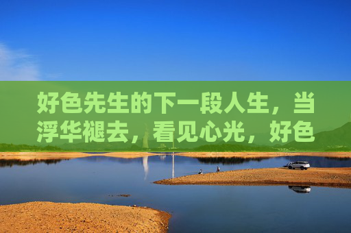好色先生的下一段人生,当浮华褪去,看见心光,好色先生,浮华褪去,心光乍现 好色先生的下一段人生,当浮华褪去,看见心光,好色先生,浮华褪去,心光乍现