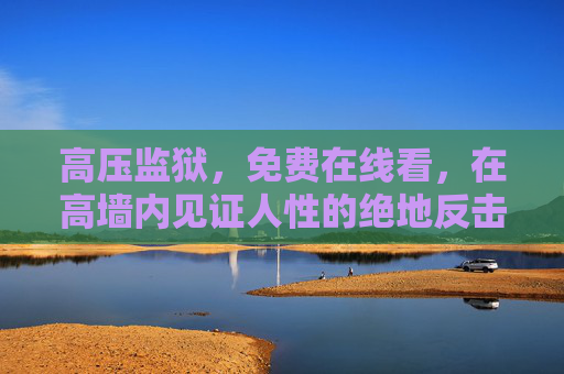 高压监狱,免费在线看,在高墙内见证人性的绝地反击,高压监狱,高墙内的人性绝地反击 高压监狱,免费在线看,在高墙内见证人性的绝地反击,高压监狱,高墙内的人性绝地反击
