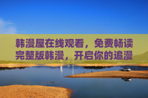 韩漫屋在线观看,免费畅读完整版韩漫,开启你的追漫新体验,韩漫屋,免费畅读完整版韩漫,开启追漫新体验 韩漫屋在线观看,免费畅读完整版韩漫,开启你的追漫新体验,韩漫屋,免费畅读完整版韩漫,开启追漫新体验
