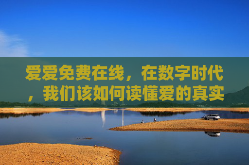 爱爱免费在线,在数字时代,我们该如何读懂爱的真实成本?数字时代,免费爱意的真实成本 爱爱免费在线,在数字时代,我们该如何读懂爱的真实成本?数字时代,免费爱意的真实成本