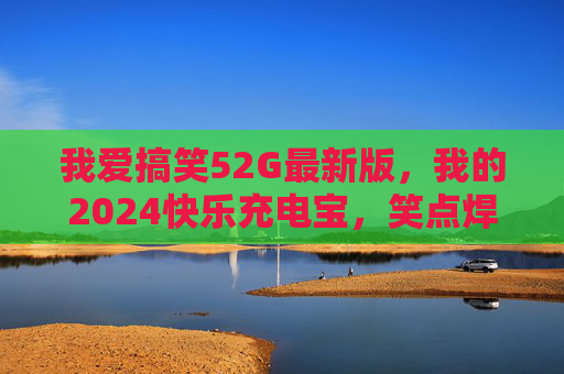 我爱搞笑52G最新版,我的2024快乐充电宝,笑点焊死在脸上!2024快乐充电宝,52G最新版笑点焊死在脸上! 我爱搞笑52G最新版,我的2024快乐充电宝,笑点焊死在脸上!2024快乐充电宝,52G最新版笑点焊死在脸上!