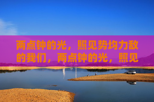 两点钟的光，照见势均力敌的我们，两点钟的光，照见势均力敌的我们
