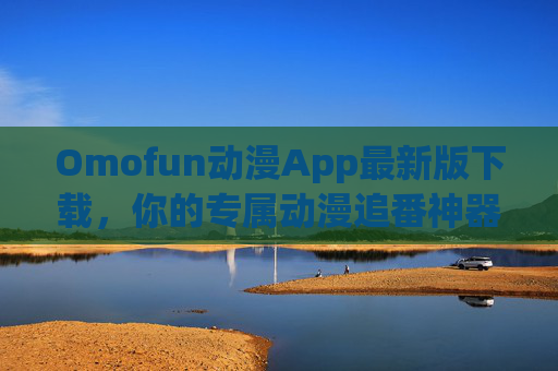 Omofun动漫App最新版下载,你的专属动漫追番神器,Omofun动漫App最新版下载,专属动漫追番神器 Omofun动漫App最新版下载,你的专属动漫追番神器,Omofun动漫App最新版下载,专属动漫追番神器