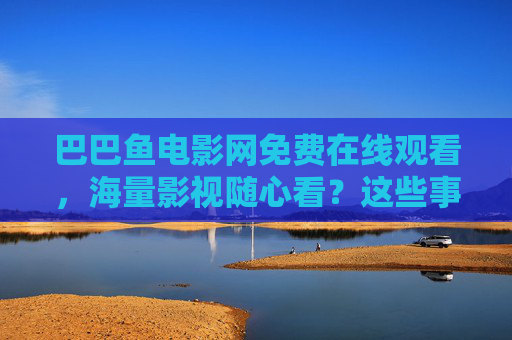 巴巴鱼电影网免费在线观看,海量影视随心看?这些事你得先知道!巴巴鱼电影网免费看海量影视?这些事你得先知道! 巴巴鱼电影网免费在线观看,海量影视随心看?这些事你得先知道!巴巴鱼电影网免费看海量影视?这些事你得先知道!