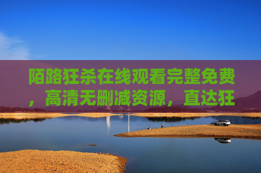 陌路狂杀在线观看完整免费,高清无删减资源,直达狂暴现场,陌路狂杀在线观看完整免费高清无删减直达狂暴现场 陌路狂杀在线观看完整免费,高清无删减资源,直达狂暴现场,陌路狂杀在线观看完整免费高清无删减直达狂暴现场