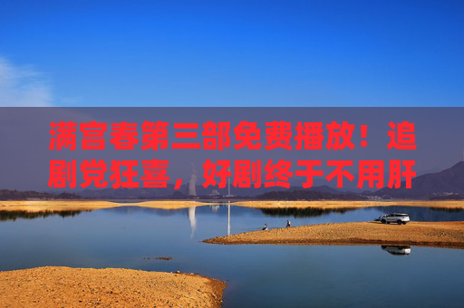 满宫春第三部免费播放!追剧党狂喜,好剧终于不用肝着等,满宫春第三部免费播放!追剧党狂喜,好剧终于不用肝着等 满宫春第三部免费播放!追剧党狂喜,好剧终于不用肝着等,满宫春第三部免费播放!追剧党狂喜,好剧终于不用肝着等