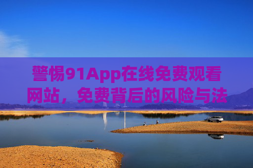 警惕91App在线免费观看网站,免费背后的风险与法律警示,警惕91App免费观看网站,免费背后的风险与法律警示 警惕91App在线免费观看网站,免费背后的风险与法律警示,警惕91App免费观看网站,免费背后的风险与法律警示