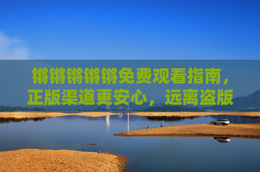 锵锵锵锵锵免费观看指南,正版渠道更安心,远离盗版陷阱,锵锵锵锵锵免费观看正版指南,远离盗版陷阱更安心 锵锵锵锵锵免费观看指南,正版渠道更安心,远离盗版陷阱,锵锵锵锵锵免费观看正版指南,远离盗版陷阱更安心