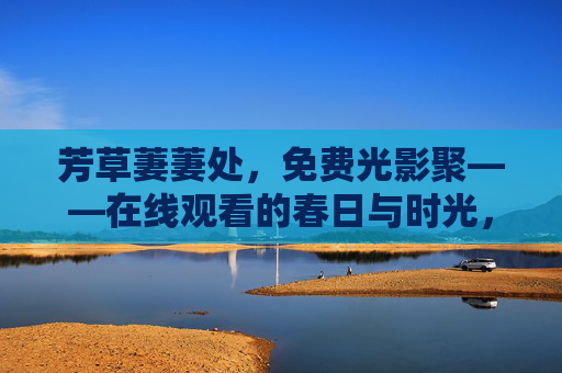 芳草萋萋处,免费光影聚——在线观看的春日与时光,芳草萋萋处,免费光影映春时 芳草萋萋处,免费光影聚——在线观看的春日与时光,芳草萋萋处,免费光影映春时