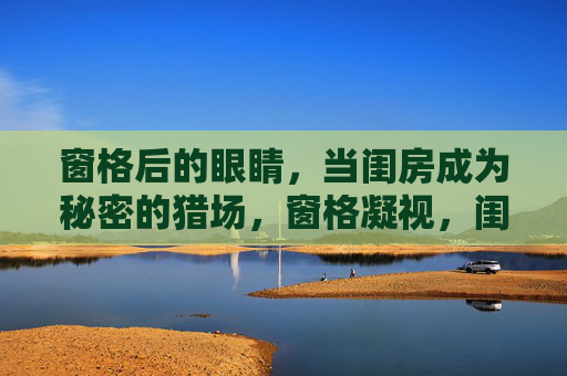 窗格后的眼睛,当闺房成为秘密的猎场,窗格凝视,闺房猎场 窗格后的眼睛,当闺房成为秘密的猎场,窗格凝视,闺房猎场