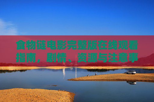 食物链电影完整版在线观看指南,剧情、资源与注意事项,食物链电影完整版在线观看指南,剧情、资源与注意事项 食物链电影完整版在线观看指南,剧情、资源与注意事项,食物链电影完整版在线观看指南,剧情、资源与注意事项