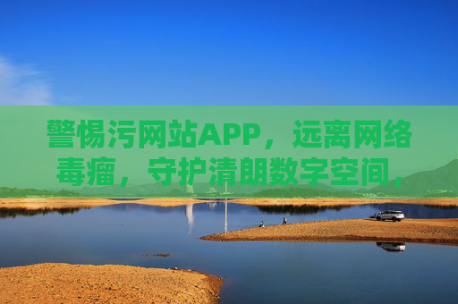 警惕污网站APP,远离网络毒瘤,守护清朗数字空间,警惕网络毒瘤,守护清朗数字空间 警惕污网站APP,远离网络毒瘤,守护清朗数字空间,警惕网络毒瘤,守护清朗数字空间