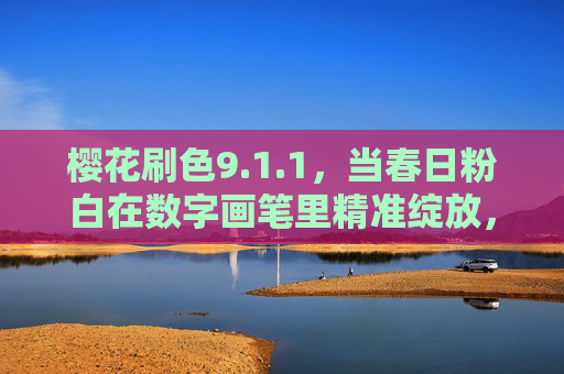 樱花刷色9.1.1，当春日粉白在数字画笔里精准绽放，数字画笔精准绽放春日粉白，樱花刷色9.1.1