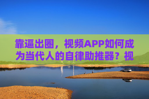 靠逼出圈,视频APP如何成为当代人的自律助推器?视频APP,当代人的自律助推器 靠逼出圈,视频APP如何成为当代人的自律助推器?视频APP,当代人的自律助推器