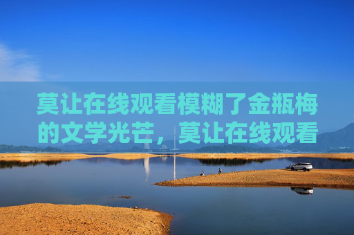 莫让在线观看模糊了金瓶梅的文学光芒,莫让在线观看模糊金瓶梅文学光芒 莫让在线观看模糊了金瓶梅的文学光芒,莫让在线观看模糊金瓶梅文学光芒