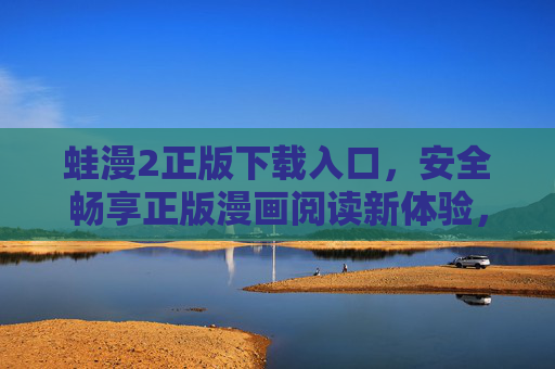 蛙漫2正版下载入口，安全畅享正版漫画阅读新体验，蛙漫2正版下载入口，安全畅享漫画阅读新体验