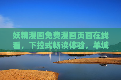 妖精漫画免费漫画页面在线看,下拉式畅读体验,羊城派漫迷的专属福利站,妖精漫画免费畅读,羊城派漫迷专属福利站 妖精漫画免费漫画页面在线看,下拉式畅读体验,羊城派漫迷的专属福利站,妖精漫画免费畅读,羊城派漫迷专属福利站