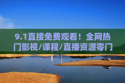 9.1直接免费观看！全网热门影视/课程/直播资源零门槛解锁，1零门槛免费解锁全网热门影视课程直播资源