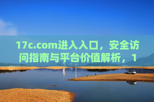 17c.com进入入口,安全访问指南与平台价值解析,17c.com,安全访问入口指南与平台价值解析 17c.com进入入口,安全访问指南与平台价值解析,17c.com,安全访问入口指南与平台价值解析