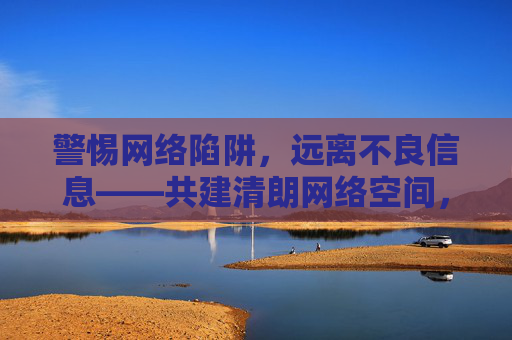 警惕网络陷阱,远离不良信息——共建清朗网络空间,警惕网络陷阱,远离不良信息,共建清朗网络空间 警惕网络陷阱,远离不良信息——共建清朗网络空间,警惕网络陷阱,远离不良信息,共建清朗网络空间