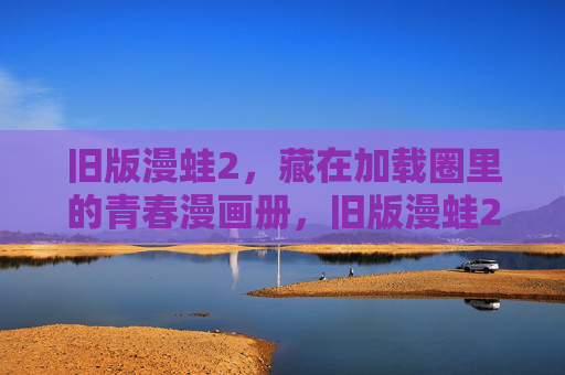 旧版漫蛙2，藏在加载圈里的青春漫画册，旧版漫蛙2，加载圈里的青春漫画册