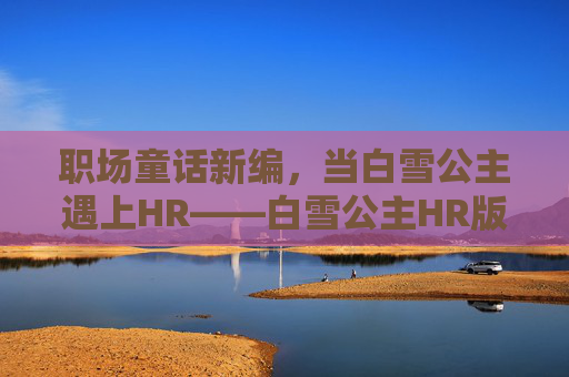 职场童话新编,当白雪公主遇上HR——白雪公主HR版在线完整版上线,职场童话新编,白雪公主HR版在线完整版上线 职场童话新编,当白雪公主遇上HR——白雪公主HR版在线完整版上线,职场童话新编,白雪公主HR版在线完整版上线