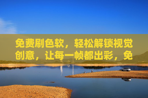 免费刷色软，轻松解锁视觉创意，让每一帧都出彩，免费刷色软，轻松解锁视觉创意，每一帧都出彩