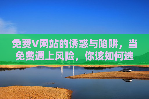免费V网站的诱惑与陷阱,当免费遇上风险,你该如何选择?免费V网站的诱惑与陷阱,免费遇风险,如何选择? 免费V网站的诱惑与陷阱,当免费遇上风险,你该如何选择?免费V网站的诱惑与陷阱,免费遇风险,如何选择?