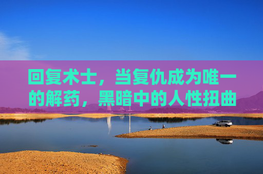 回复术士,当复仇成为唯一的解药,黑暗中的人性扭曲,回复术士,复仇为唯一解药,黑暗人性扭曲 回复术士,当复仇成为唯一的解药,黑暗中的人性扭曲,回复术士,复仇为唯一解药,黑暗人性扭曲