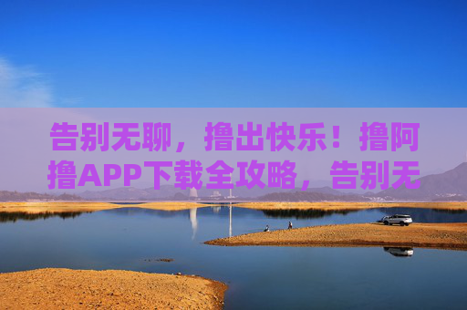 告别无聊,撸出快乐!撸阿撸APP下载全攻略,告别无聊,撸出快乐!撸阿撸APP下载全攻略 告别无聊,撸出快乐!撸阿撸APP下载全攻略,告别无聊,撸出快乐!撸阿撸APP下载全攻略