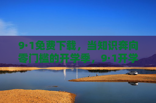 9·1免费下载,当知识奔向零门槛的开学季,9·1开学季,知识奔向零门槛,免费下载正当时 9·1免费下载,当知识奔向零门槛的开学季,9·1开学季,知识奔向零门槛,免费下载正当时