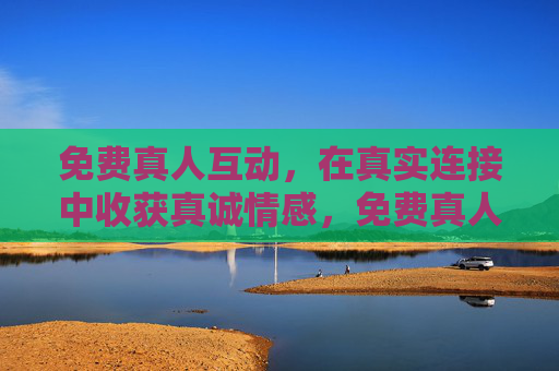 免费真人互动,在真实连接中收获真诚情感,免费真人互动,真实连接,真诚情感 免费真人互动,在真实连接中收获真诚情感,免费真人互动,真实连接,真诚情感