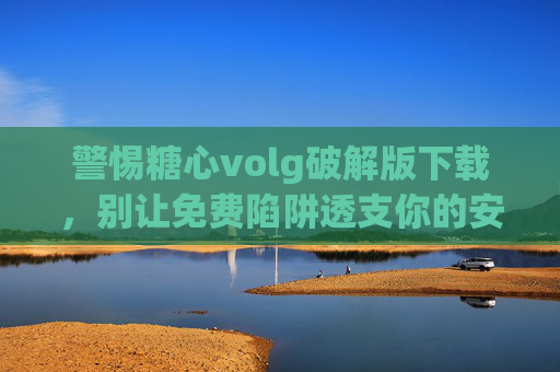 警惕糖心volg破解版下载,别让免费陷阱透支你的安全与权益,警惕糖心volg破解版下载,免费陷阱透支安全权益 警惕糖心volg破解版下载,别让免费陷阱透支你的安全与权益,警惕糖心volg破解版下载,免费陷阱透支安全权益